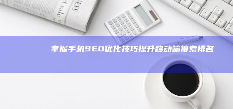 掌握手机SEO优化技巧：提升移动端搜索排名